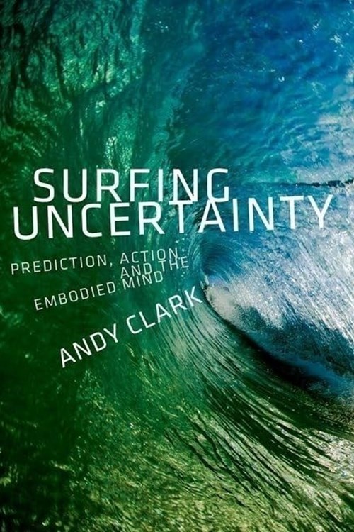 Surfing Uncertainty: Prediction, Action, and the Embodied Mind (Clark 2015)